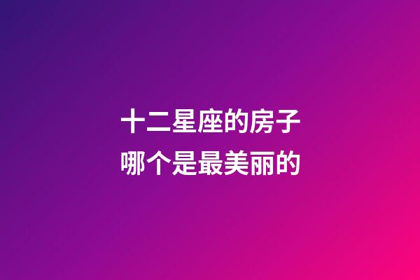 十二星座的房子哪个是最美丽的-第1张-星座运势-玄机派