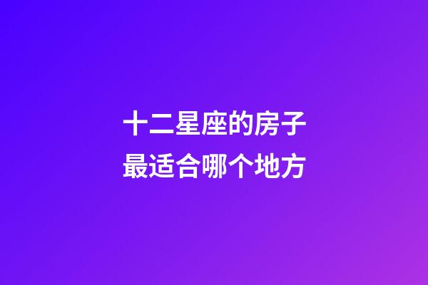 十二星座的房子最适合哪个地方-第1张-星座运势-玄机派