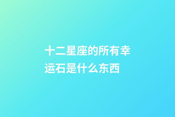 十二星座的所有幸运石是什么东西-第1张-星座运势-玄机派