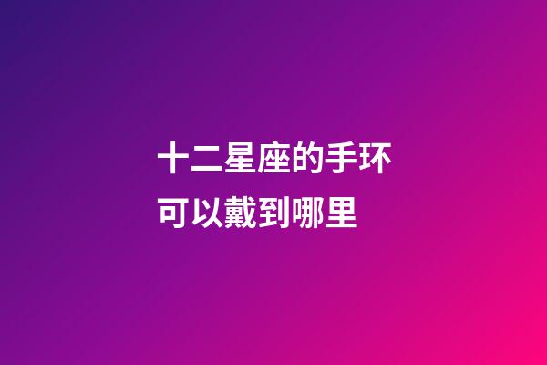 十二星座的手环可以戴到哪里-第1张-星座运势-玄机派