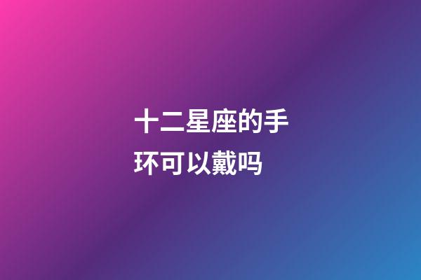 十二星座的手环可以戴吗-第1张-星座运势-玄机派