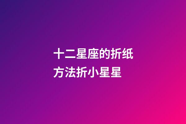 十二星座的折纸方法折小星星-第1张-星座运势-玄机派