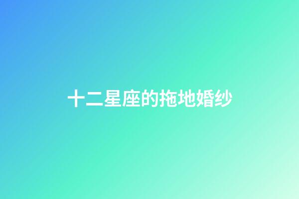 十二星座的拖地婚纱-第1张-星座运势-玄机派