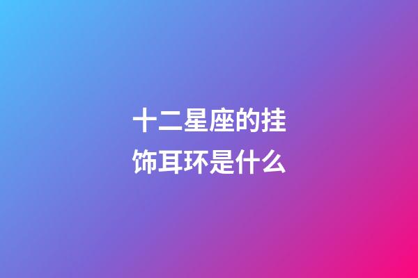 十二星座的挂饰耳环是什么-第1张-星座运势-玄机派