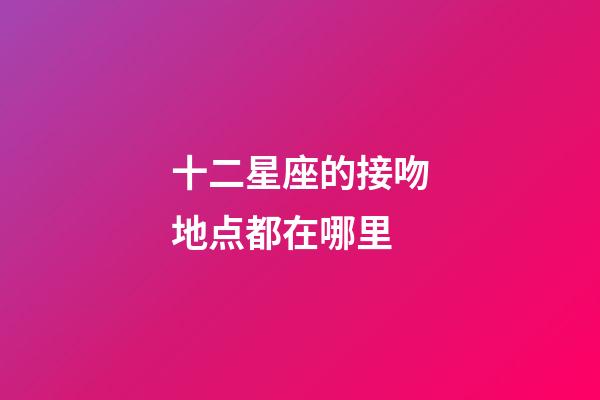 十二星座的接吻地点都在哪里-第1张-星座运势-玄机派