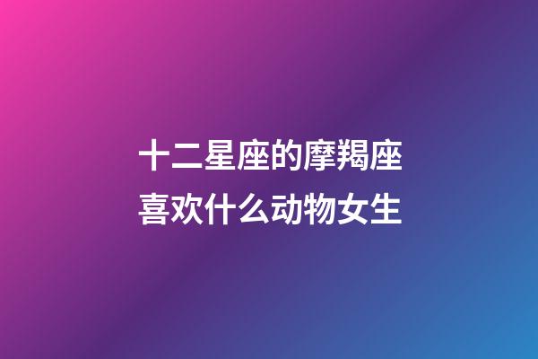 十二星座的摩羯座喜欢什么动物女生-第1张-星座运势-玄机派
