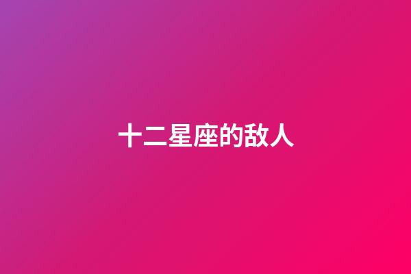 十二星座的敌人-第1张-星座运势-玄机派