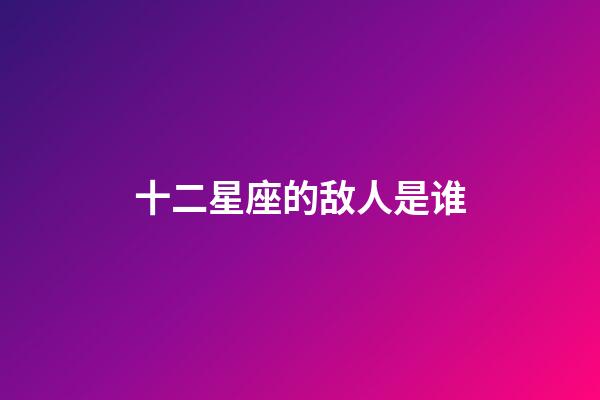 十二星座的敌人是谁-第1张-星座运势-玄机派