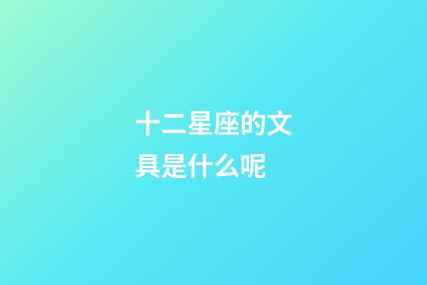 十二星座的文具是什么呢-第1张-星座运势-玄机派