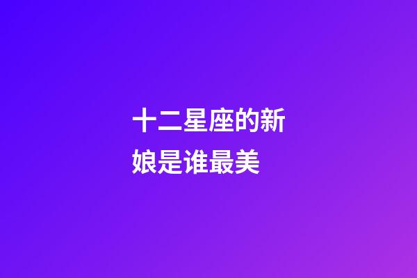 十二星座的新娘是谁最美-第1张-星座运势-玄机派