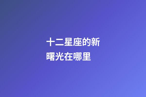 十二星座的新曙光在哪里-第1张-星座运势-玄机派