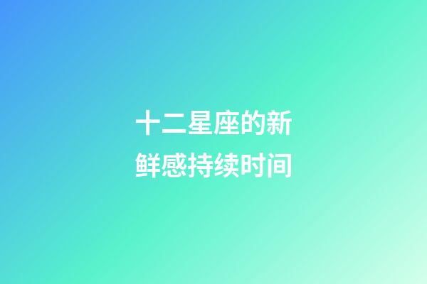 十二星座的新鲜感持续时间-第1张-星座运势-玄机派