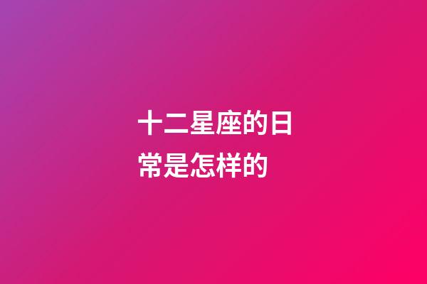 十二星座的日常是怎样的-第1张-星座运势-玄机派
