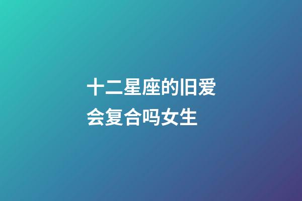 十二星座的旧爱会复合吗女生-第1张-星座运势-玄机派