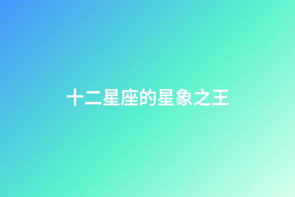 十二星座的星象之王-第1张-星座运势-玄机派