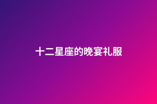 十二星座的晚宴礼服-第1张-星座运势-玄机派