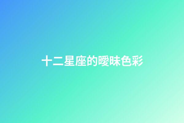 十二星座的曖昧色彩-第1张-星座运势-玄机派