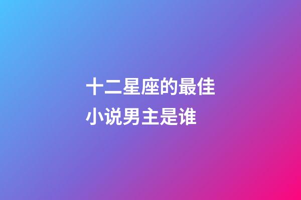 十二星座的最佳小说男主是谁-第1张-星座运势-玄机派