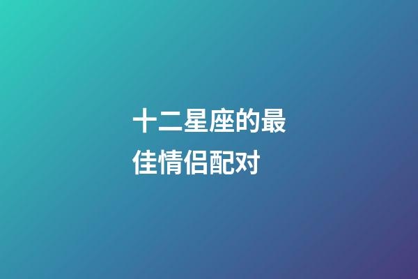 十二星座的最佳情侣配对-第1张-星座运势-玄机派