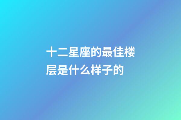 十二星座的最佳楼层是什么样子的-第1张-星座运势-玄机派