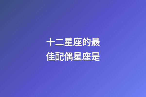 十二星座的最佳配偶星座是-第1张-星座运势-玄机派