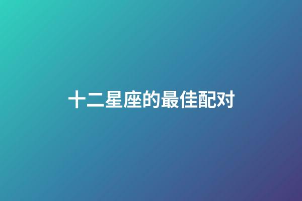 十二星座的最佳配对-第1张-星座运势-玄机派