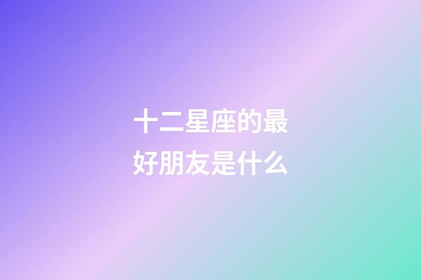 十二星座的最好朋友是什么-第1张-星座运势-玄机派
