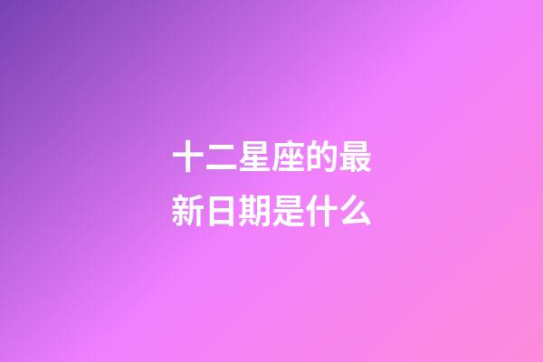 十二星座的最新日期是什么-第1张-星座运势-玄机派