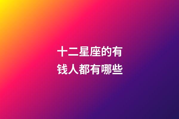十二星座的有钱人都有哪些-第1张-星座运势-玄机派