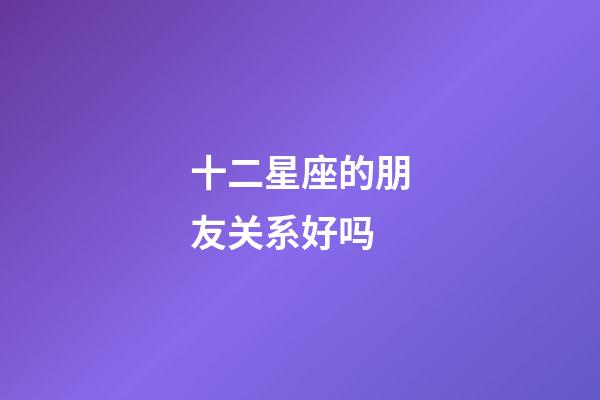十二星座的朋友关系好吗-第1张-星座运势-玄机派