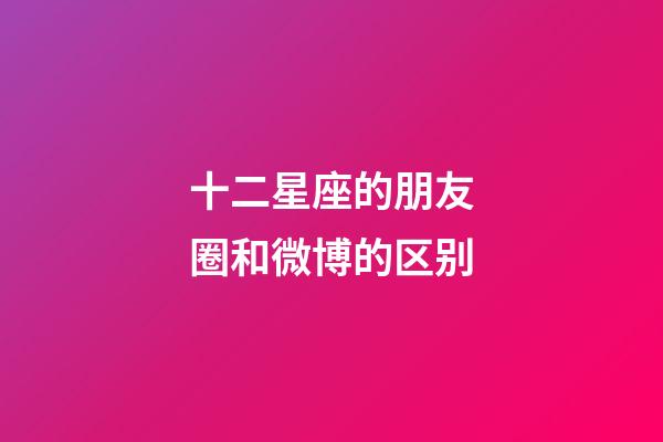 十二星座的朋友圈和微博的区别-第1张-星座运势-玄机派
