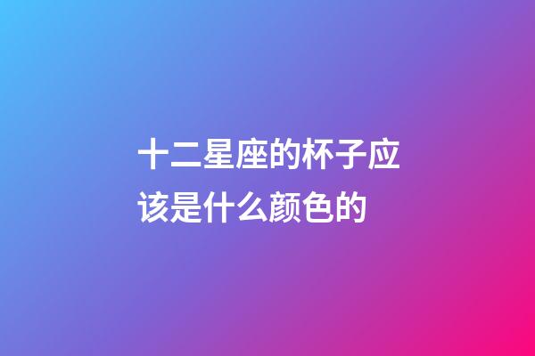 十二星座的杯子应该是什么颜色的-第1张-星座运势-玄机派