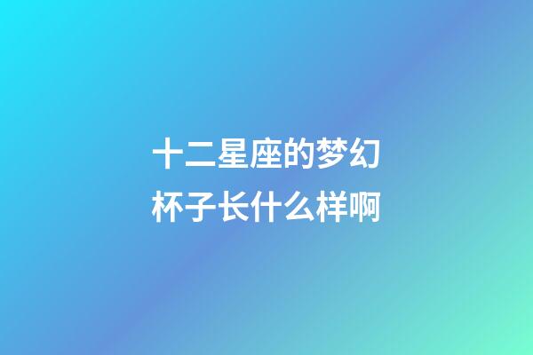 十二星座的梦幻杯子长什么样啊-第1张-星座运势-玄机派