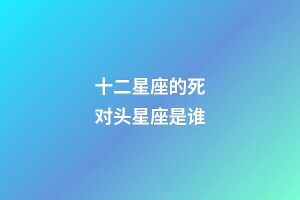 十二星座的死对头星座是谁-第1张-星座运势-玄机派
