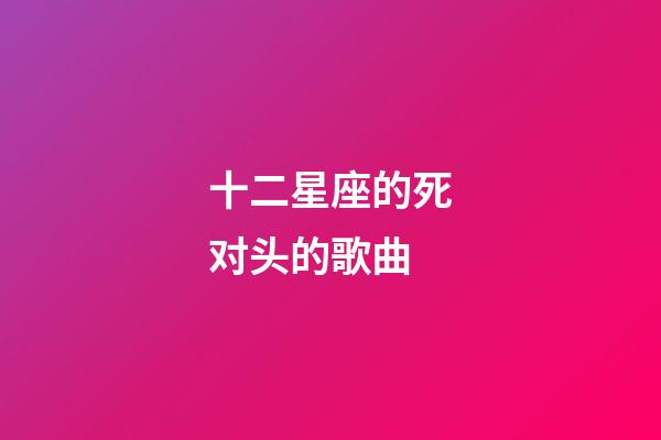 十二星座的死对头的歌曲-第1张-星座运势-玄机派