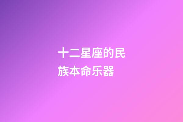 十二星座的民族本命乐器-第1张-星座运势-玄机派