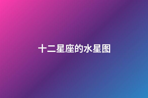 十二星座的水星图-第1张-星座运势-玄机派
