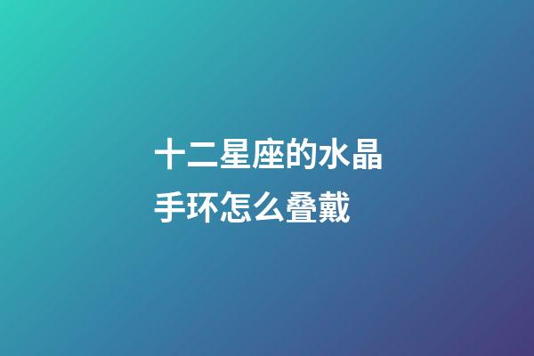 十二星座的水晶手环怎么叠戴-第1张-星座运势-玄机派