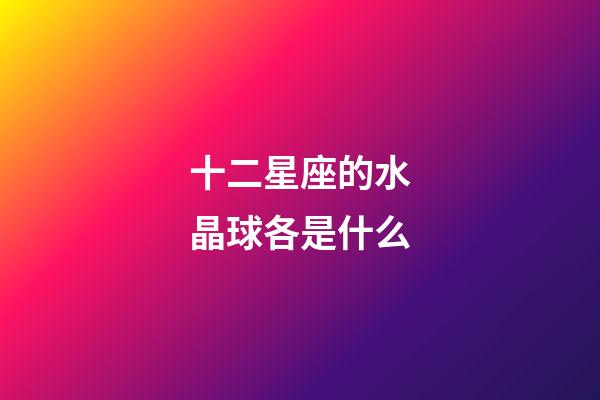十二星座的水晶球各是什么-第1张-星座运势-玄机派