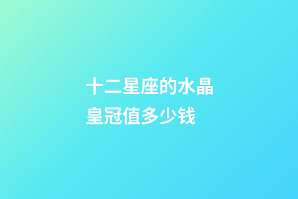 十二星座的水晶皇冠值多少钱-第1张-星座运势-玄机派