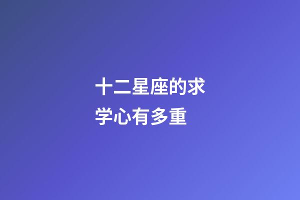 十二星座的求学心有多重-第1张-星座运势-玄机派
