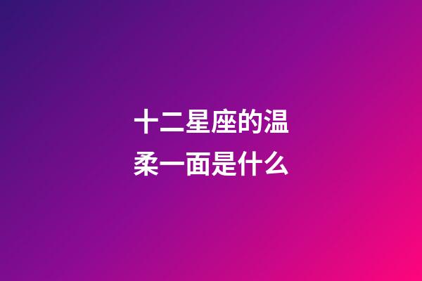 十二星座的温柔一面是什么-第1张-星座运势-玄机派