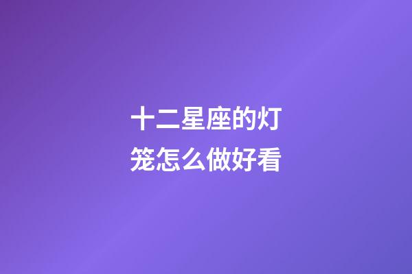 十二星座的灯笼怎么做好看-第1张-星座运势-玄机派