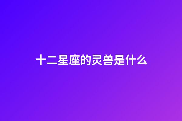 十二星座的灵兽是什么-第1张-星座运势-玄机派