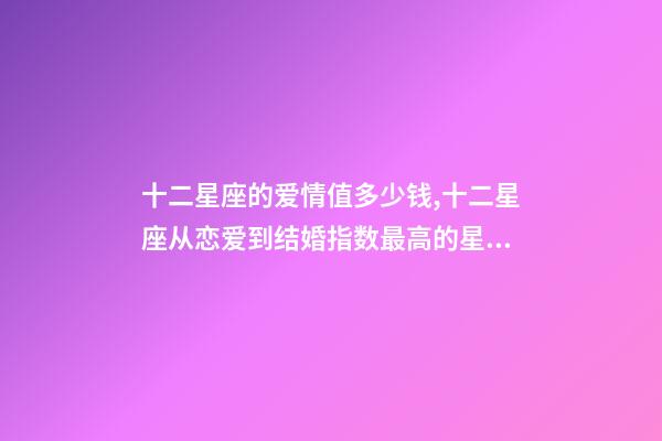 十二星座的爱情值多少钱,十二星座从恋爱到结婚指数最高的星座-第1张-观点-玄机派