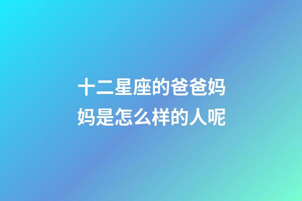 十二星座的爸爸妈妈是怎么样的人呢-第1张-星座运势-玄机派