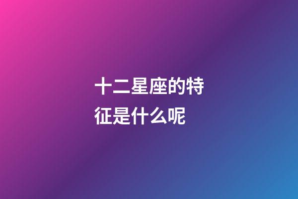十二星座的特征是什么呢-第1张-星座运势-玄机派