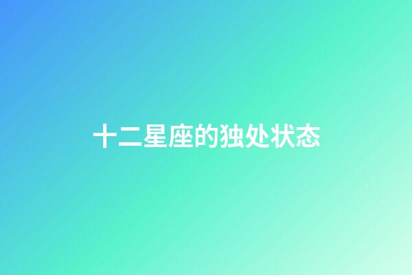 十二星座的独处状态-第1张-星座运势-玄机派