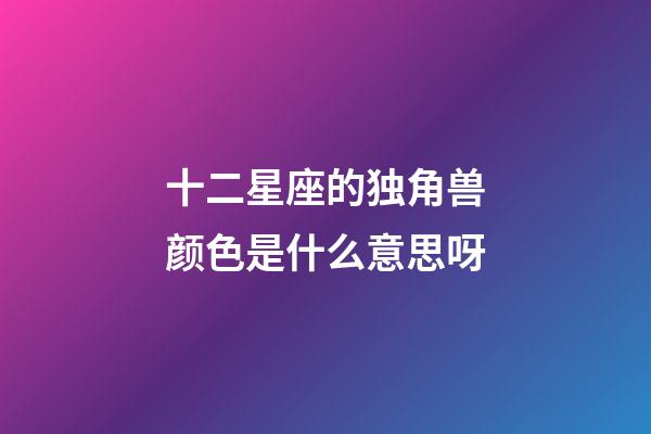 十二星座的独角兽颜色是什么意思呀-第1张-星座运势-玄机派