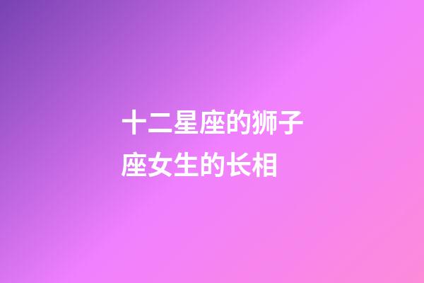 十二星座的狮子座女生的长相-第1张-星座运势-玄机派